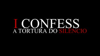 I  CONFESS A  TORTURA DO  SILÊNCIO 
