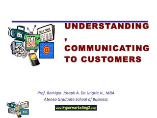 UNDERSTANDING,  COMMUNICATING TO CUSTOMERS  Prof. Remigio  Joseph A. De Ungria Jr., MBA Ateneo Graduate School of Business 