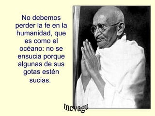 No debemos perder la fe en la humanidad, que es como el océano: no se ensucia porque algunas de sus gotas estén sucias.   mcvagu 
