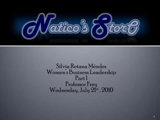 1 Natico’sStorO Silvia RetanaMéndez Women’s Business Leadership Part I Professor Frey Wednesday, July 21st , 2010 