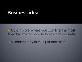  In my country people love  these brands: Aeropostale, A&F, Hollister, American Eagle, Victoria’s secret.Business ideaA cloth store where you can find the most liked brands for people today in my country.