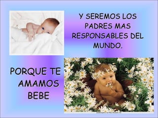 Y SEREMOS LOS PADRES MAS RESPONSABLES DEL MUNDO. PORQUE TE AMAMOS BEBE 