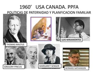 1960’   USA CANADA. PPFAPOLITICAS DE PATERNIDAD Y PLANFICACION FAMILIAR LUIS MIRAMONTES THOMAS MALTUS MARGARET SENGER GREGORY PINCUS BERNARD NATHANSON 