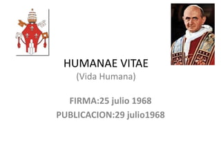 HUMANAE VITAE(Vida Humana)<br />FIRMA:25 julio 1968 <br />PUBLICACION:29 julio1968 <br />