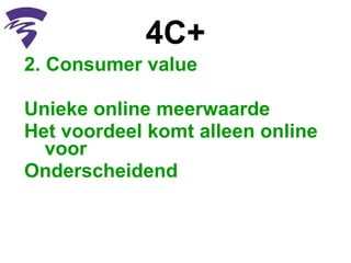 4C+ 2. Consumer value Unieke online meerwaarde Het voordeel komt alleen online voor Onderscheidend  
