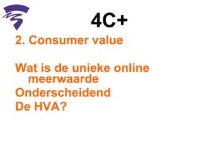 4C+ 2. Consumer value Wat is de unieke online meerwaarde Onderscheidend  De HVA?   