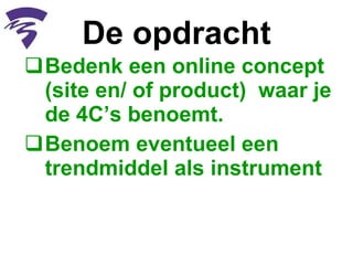 De opdracht Bedenk een online concept (site en/ of product)  waar je de 4C’s benoemt. Benoem eventueel een trendmiddel als instrument 