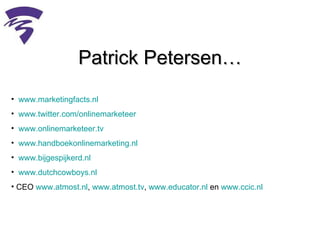 Patrick Petersen…  www.marketingfacts.nl www.twitter.com/onlinemarketeer www.onlinemarketeer.tv   www.handboekonlinemarketing.nl   www.bijgespijkerd.nl   www.dutchcowboys.nl   CEO  www.atmost.nl ,  www.atmost.tv ,  www.educator.nl  en  www.ccic.nl   