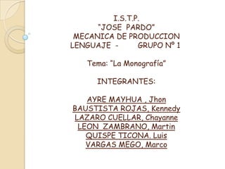 I.S.T.P.“JOSE  PARDO”MECANICA DE PRODUCCIONLENGUAJE	-	GRUPO Nº 1  Tema: “La Monografía”INTEGRANTES:AYRE MAYHUA , JhonBAUSTISTA ROJAS, KennedyLAZARO CUELLAR, ChayanneLEON  ZAMBRANO, MartinQUISPE TICONA. LuisVARGAS MEGO, Marco 
