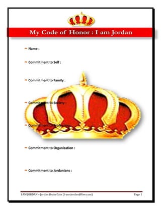 My Code of Honor : I am Jordan Name : Commitment to Self : Commitment to Family : Commitment to Society : Commitment to Profession : Commitment to Organization : Commitment to Jordanians : Commitment to Government : Commitment to Jordan : Other Commitment(s) : 