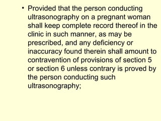 Provided that the person conducting ultrasonography on a pregnant woman shall keep complete record thereof in the clinic in such manner, as may be prescribed, and any deficiency or inaccuracy found therein shall amount to contravention of provisions of section 5 or section 6 unless contrary is proved by the person conducting such ultrasonography; 