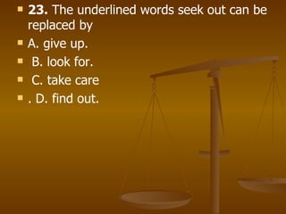 23.  The underlined words seek out can be replaced by A. give up. B. look for. C. take care . D. find out.      