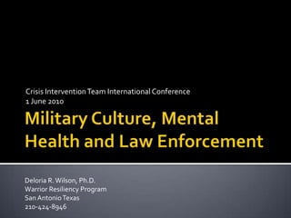 Military Culture, Mental Health and Law Enforcement Crisis Intervention Team International Conference 1 June 2010 Deloria R. Wilson, Ph.D. Warrior Resiliency Program San Antonio Texas 210-424-8946 