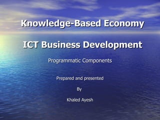 Knowledge-Based Economy ICT Business Development Programmatic Components Prepared and presented By  Khaled Ayesh 