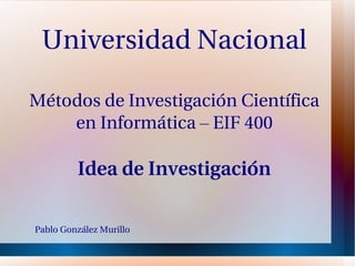 Universidad Nacional Métodos de Investigación Científica en Informática – EIF 400 Idea de Investigación Pablo González Murillo 
