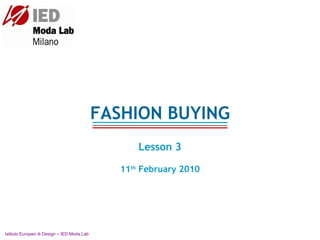 FASHION BUYING Lesson 3 11 th  February 2010 Istituto Europeo di Design – IED Moda Lab  