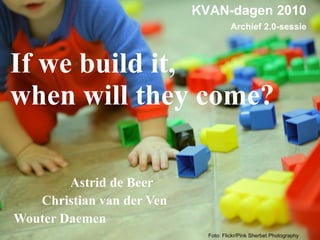 If we build it,  when will they come? ,[object Object],[object Object],[object Object],Foto:  Flickr/Pink Sherbet Photography KVAN-dagen 2010 Archief 2.0-sessie 
