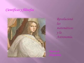 Científicas y filósofasRevolucionó las matemáticas y la Astronomía.Hipatía de Alejandría