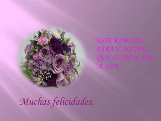 ESTE RAMO ES PARA TI MUJER , QUE LUCHAS  DIA  A  DIA.Muchas felicidades.