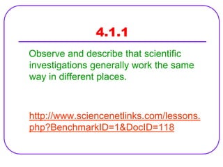4.1.1
Observe and describe that scientific
investigations generally work the same
way in different places.



http://www.sciencenetlinks.com/lessons.
php?BenchmarkID=1&DocID=118
 