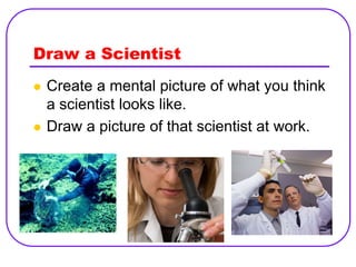 Draw a Scientist
   Create a mental picture of what you think
    a scientist looks like.
   Draw a picture of that scientist at work.
 