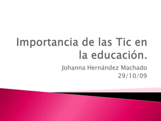 Importancia de las Tic en la educación.  Johanna Hernández Machado 29/10/09 