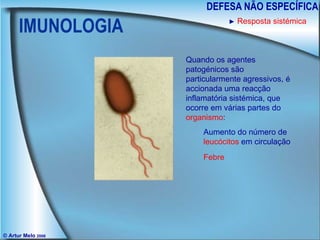 IMUNOLOGIA DEFESA NÃO ESPECÍFICA © Artur Melo  2006 ►   Resposta sistémica Quando os agentes patogénicos são particularmente agressivos, é accionada uma reacção inflamatória sistémica, que ocorre em várias partes do  organismo : Aumento do número de  leucócitos  em circulação Febre 