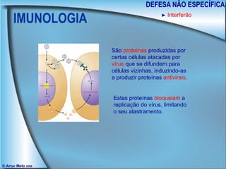IMUNOLOGIA DEFESA NÃO ESPECÍFICA © Artur Melo  2006 ►   Interferão São  proteínas  produzidas por certas células atacadas por  vírus  que se difundem para células vizinhas, induzindo-as a produzir proteínas  antivirais . Estas proteínas  bloqueiam  a replicação do vírus, limitando o seu alastramento. 
