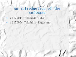 An introduction of the
              software
●   ｓ1170047 Takahide Ishii
●
    ｓ1170054 Takahiro Kageyama
 