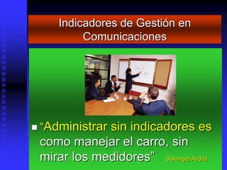 Indicadores de Gestión en
          Comunicaciones




 “Administrar
             sin indicadores es
 como manejar el carro, sin
 mirar los medidores” Solangel Ardila
 