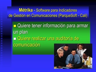 Métrika - Software para Indicadores
de Gestión en Comunicaciones (ParqueSoft - Cali)

   Quiere tener información para armar
  un plan
   Quiere realizar una auditoría de
  comunicación
 