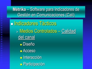 Métrika – Software para Indicadores de
  Gestión en Comunicaciones (Cali)
   Indicadores Tácticos
     Medios Controlados – Calidad
     del canal
         Diseño
         Acceso

         Interacción

         Participación
 