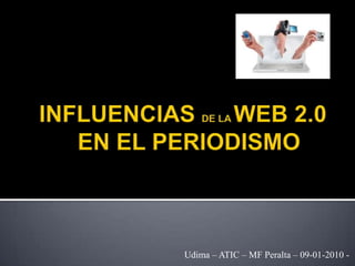 INFLUENCIAS DE LA WEB 2.0       EN EL PERIODISMO Udima – ATIC – MF Peralta – 09-01-2010 - 