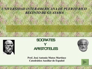 UNIVERSIDAD INTERAMERICANA DE PUERTO RICO  RECINTO DE GUAYAMA Prof. José Antonio Mateo Martínez Catedrático Auxiliar de Español SOCRATES Y  ARISTOTELES 