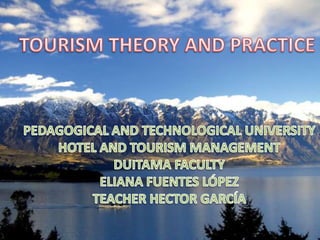 TOURISM THEORY AND PRACTICE PEDAGOGICAL AND TECHNOLOGICAL UNIVERSITY HOTEL AND TOURISM MANAGEMENT DUITAMA FACULTY ELIANA FUENTES LÓPEZ TEACHER HECTOR GARCÍA 