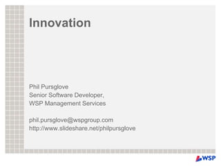 Innovation Phil Pursglove Senior Software Developer, WSP Management Services phil.pursglove@wspgroup.com http://www.slideshare.net/philpursglove 