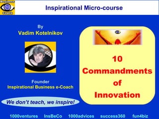 By Vadim Kotelnikov Inspirational Micro-course Founder Inspirational Business e-Coach We don’t teach, we inspire! 1000ventures   InsBeCo   1000advices   success360   fun4biz 10 Commandments of Innovation 