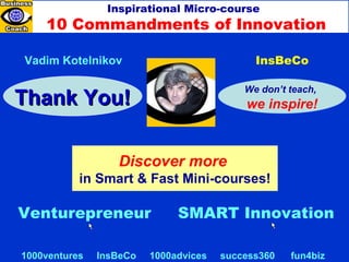 10 Commandments of Innovation Inspirational Micro-course Vadim   Kotelnikov We don’t teach,   we inspire! 1000ventures   InsBeCo   1000advices   success360   fun4biz Discover more   in Smart & Fast Mini-courses! InsBeCo Venturepreneur SMART Innovation Thank You! 