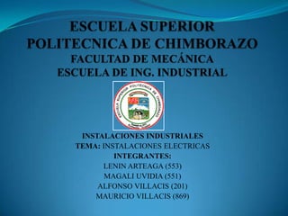 ESCUELA SUPERIOR POLITECNICA DE CHIMBORAZOFACULTAD DE MECÁNICAESCUELA DE ING. INDUSTRIAL INSTALACIONES INDUSTRIALES TEMA: INSTALACIONES ELECTRICAS INTEGRANTES: LENIN ARTEAGA (553) MAGALI UVIDIA (551) ALFONSO VILLACIS (201) MAURICIO VILLACIS (869) 
