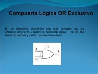 Compuerta Lógica OR Exclusivo  En un dispositivo electrónico algo más complejo que las unidades anteriores y realiza la operación lógica  en las dos líneas de entrada y salida muestra el resultado. F 