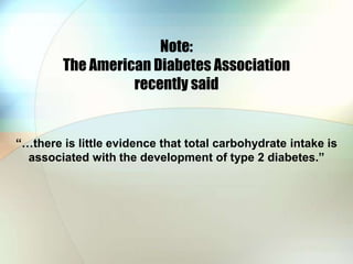 Note:
        The American Diabetes Association
                  recently said


“…there is little evidence that total carbohydrate intake is
  associated with the development of type 2 diabetes.”
 