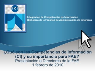 ¿Qué son las Competencias de Información (CI) y su importancia para FAE?   Presentación a Directores de la FAE  1 febrero de 2010 