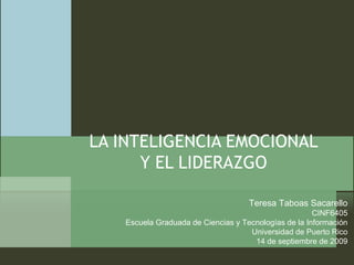 LA INTELIGENCIA EMOCIONAL Y EL LIDERAZGO Teresa Taboas Sacarello CINF6405 Escuela Graduada de Ciencias y Tecnologías de la Información Universidad de Puerto Rico 14 de septiembre de 2009 