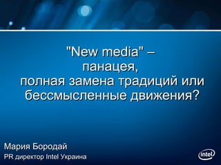 &quot;New media&quot; –  панацея,  полная замена традиций или бессмысленные движения? Мария Бородай   PR  директор  Intel  Украина 