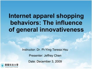 Internet apparel shopping behaviors: The influence of general innovativeness Instructor: Dr. Pi-Ying Teresa Hsu Presenter: Jeffrey Chen Date: December 3, 2009 