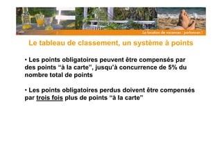 Le tableau de classement, un système à points

• Les points obligatoires peuvent être compensés par
des points “à la carte”, jusqu’à concurrence de 5% du
nombre total de points

• Les points obligatoires perdus doivent être compensés
par trois fois plus de points “à la carte”
 