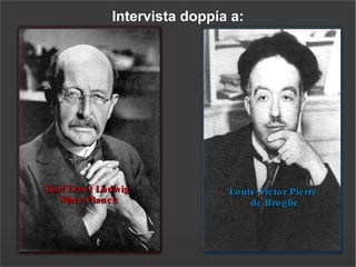 Interv ista doppia a: Louis-Victor Pierre  de Broglie Karl Ernst Ludwig  Marx Planck 