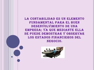 LA CONTABILIDAD ES UN ELEMENTO FUNDAMENTAL PARA EL BUEN DESENVOLVIMIENTO DE UNA EMPRESA; YA QUE MEDIANTE ELLA SE PUEDE DEMOSTRAR Y OBSERVAR LOS ESTADOS FINANCIEROS DEL NEGOCIO . 