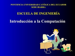 PONTIFICIA UNIVERSIDAD CATÓLICA DEL ECUADOR SEDE IBARRA ESCUELA DE INGENIERÍA Introducción a la Computación 