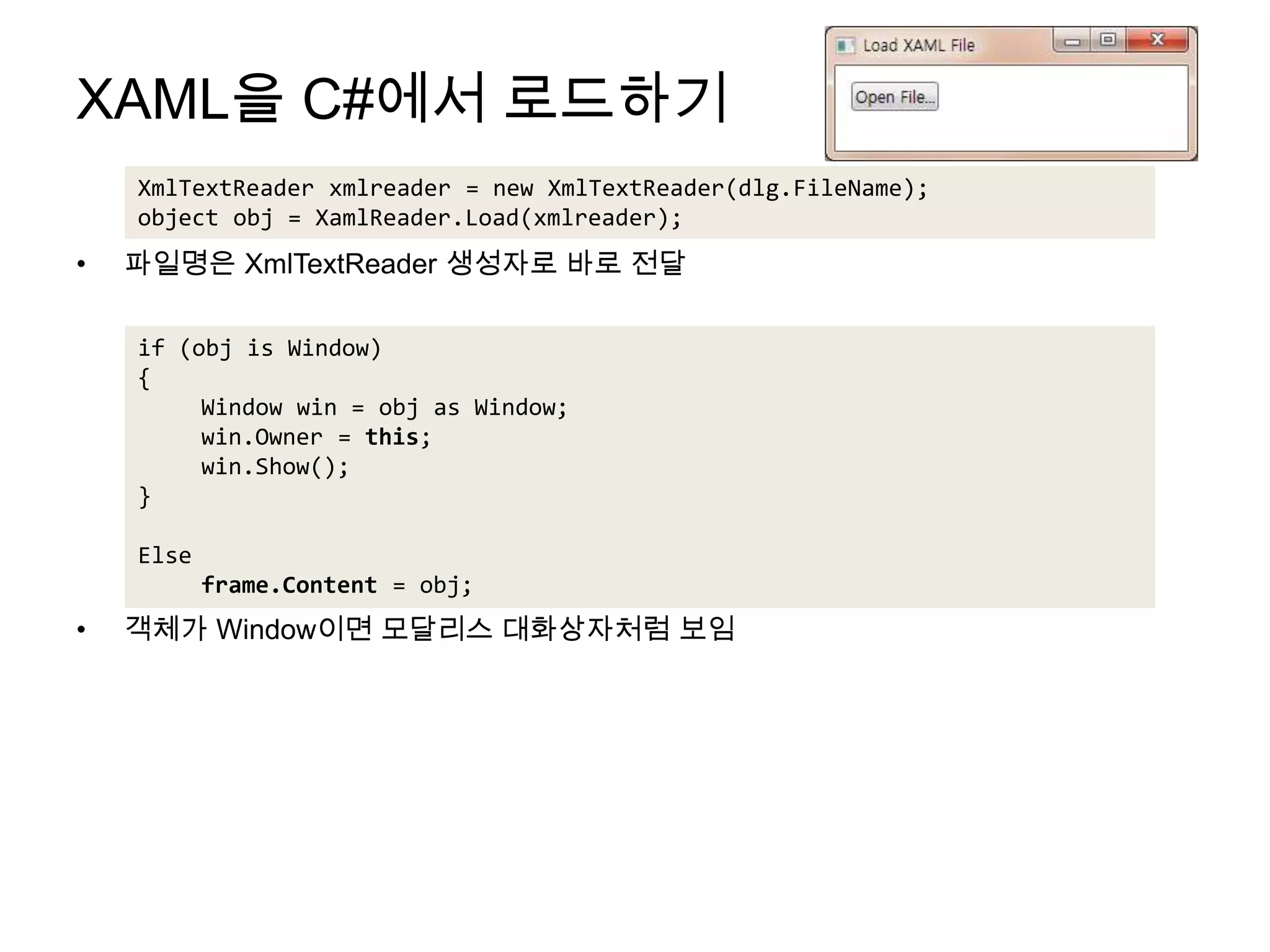 XAML을 C#에서 로드하기파일명은 XmlTextReader생성자로 바로 전달객체가 Window이면 모달리스 대화상자처럼 보임XmlTextReaderxmlreader = new XmlTextReader(dlg.FileName);object obj = XamlReader.Load(xmlreader);if (obj is Window){Window win = obj as Window;win.Owner = this;win.Show();}Elseframe.Content = obj;
